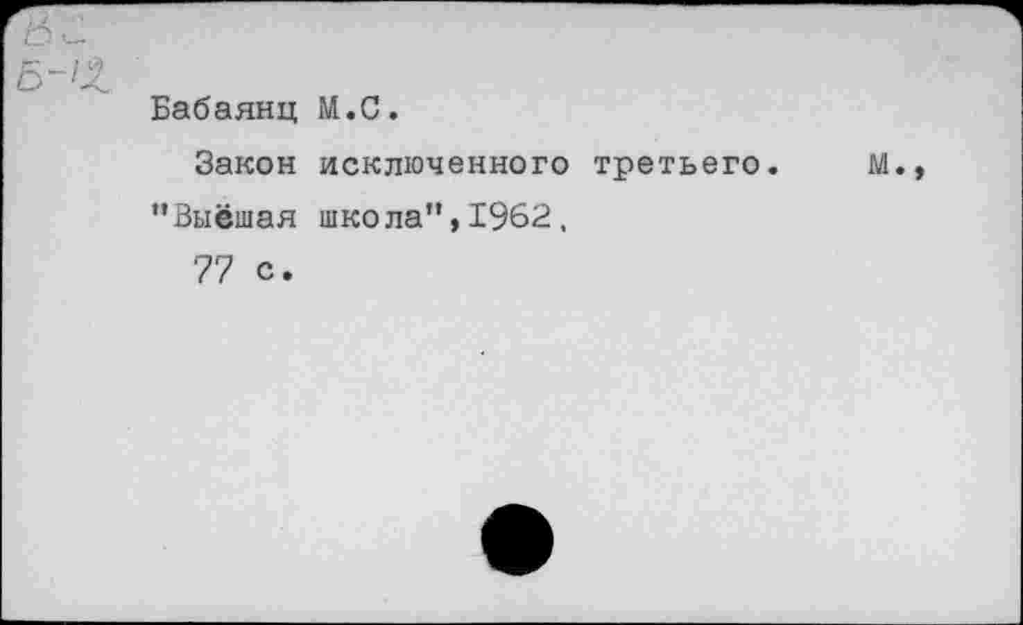 ﻿оС.
5"/Х
Бабаянц М.С.
Закон исключенного третьего. М. "Выёшая школа”,1962, 77 с.